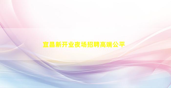 宜昌新开业夜场招聘高端公平